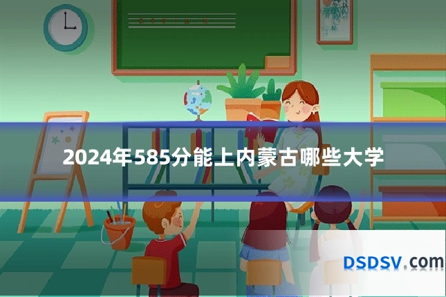 2024年585分能上内蒙古哪些大学