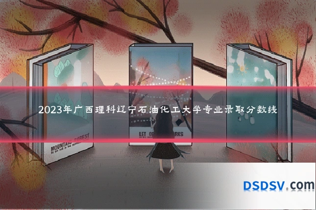 2023年广西理科辽宁石油化工大学专业录取分数线