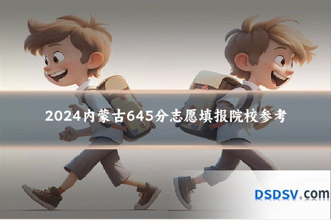 2024内蒙古645分志愿填报院校参考
