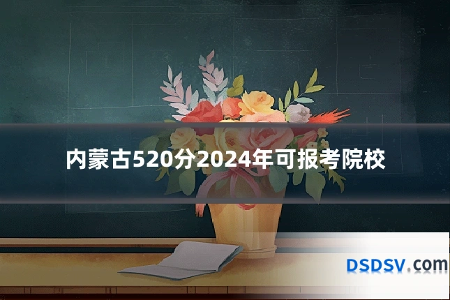 内蒙古520分2024年可报考院校