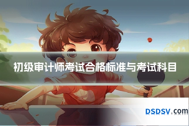初级审计师考试合格标准与考试科目