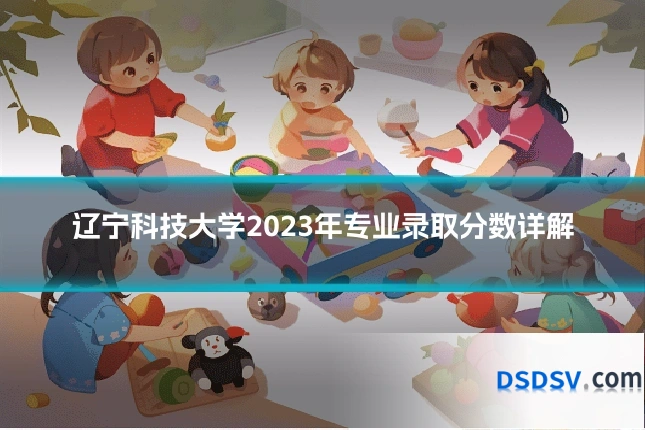 辽宁科技大学2023年专业录取分数详解
