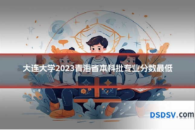 大连大学2023青海省本科批专业分数最低