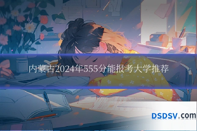 内蒙古2024年555分能报考大学推荐