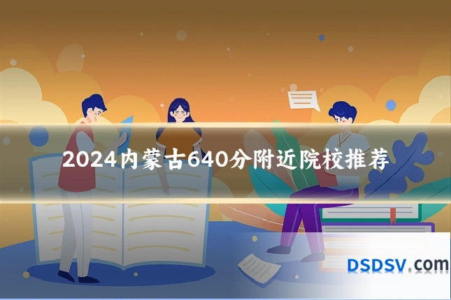 2024内蒙古640分附近院校推荐