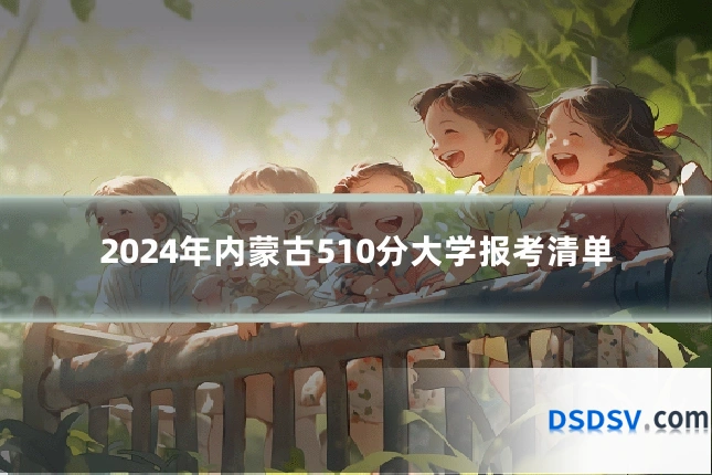 2024年内蒙古510分大学报考清单