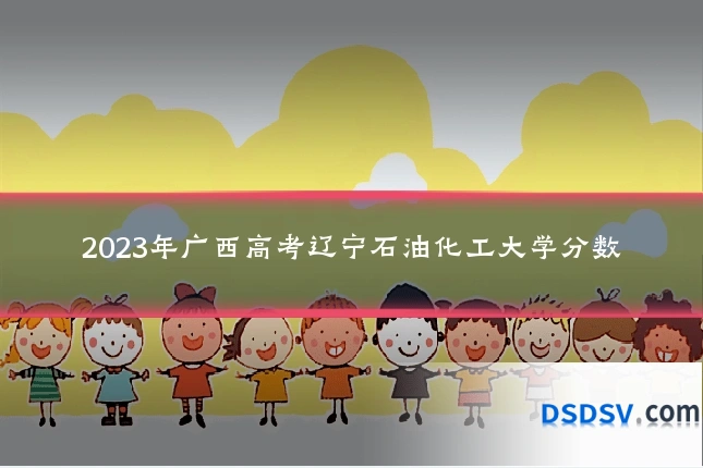2023年广西高考辽宁石油化工大学分数