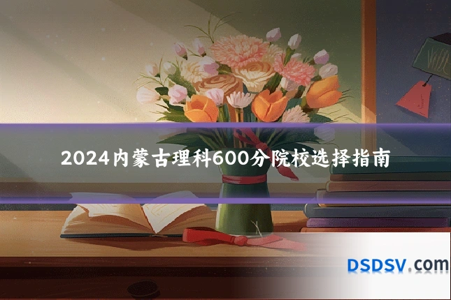 2024内蒙古理科600分院校选择指南