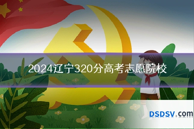 2024辽宁320分高考志愿院校