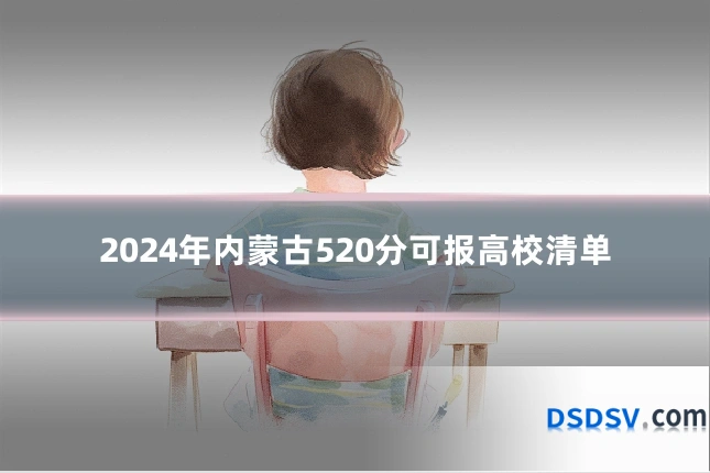 2024年内蒙古520分可报高校清单