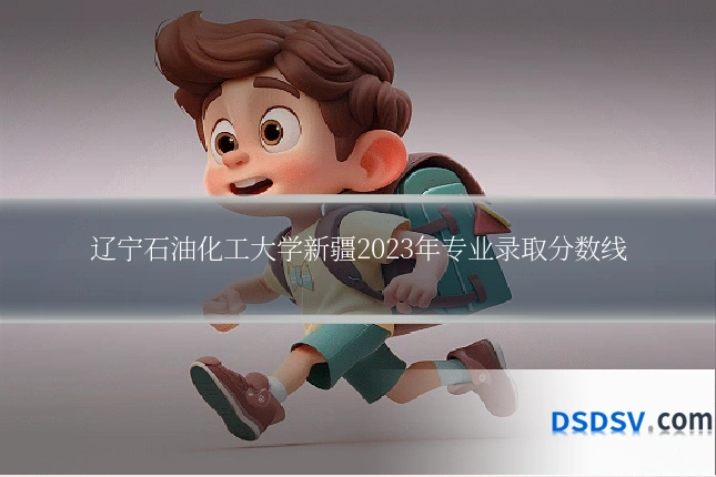 辽宁石油化工大学新疆2023年专业录取分数线