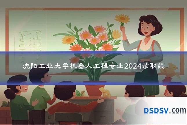 沈阳工业大学机器人工程专业2024录取线