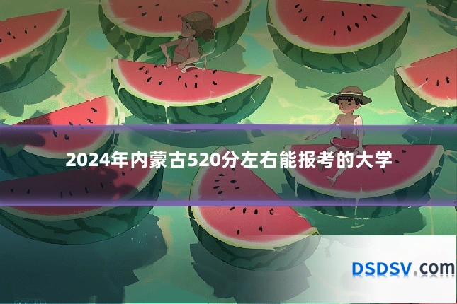2024年内蒙古520分左右能报考的大学