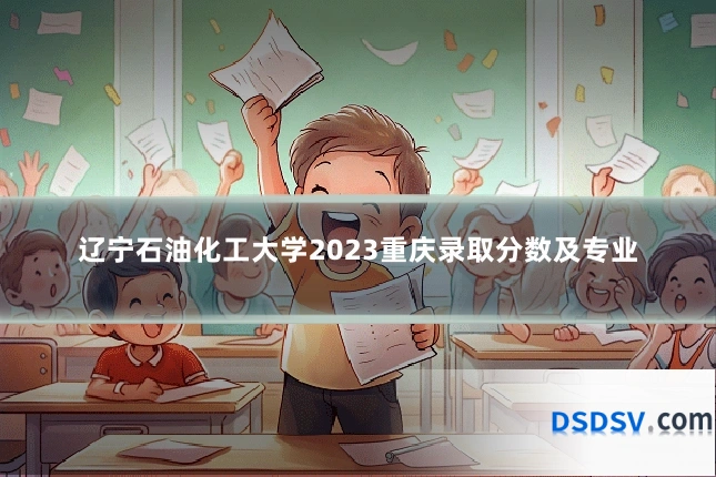 辽宁石油化工大学2023重庆录取分数及专业