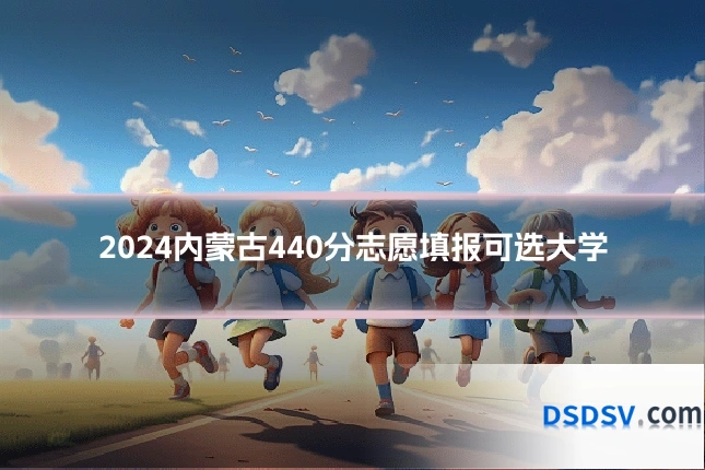 2024内蒙古440分志愿填报可选大学
