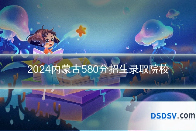 2024内蒙古580分招生录取院校