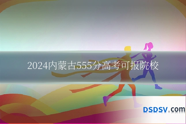 2024内蒙古555分高考可报院校