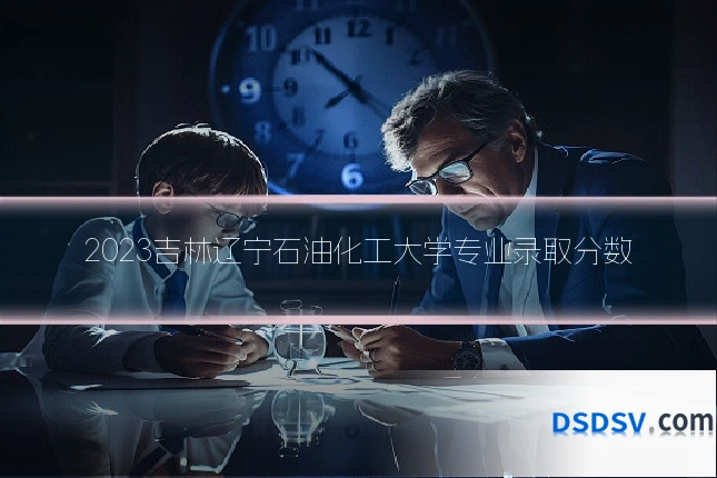 2023吉林辽宁石油化工大学专业录取分数