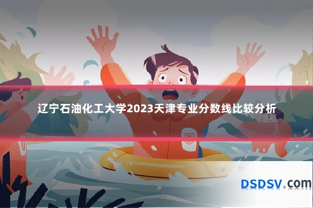 辽宁石油化工大学2023天津专业分数线比较分析