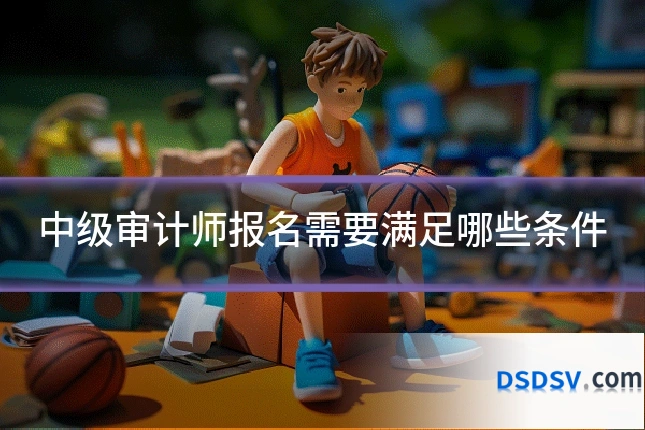 中级审计师报名需要满足哪些条件