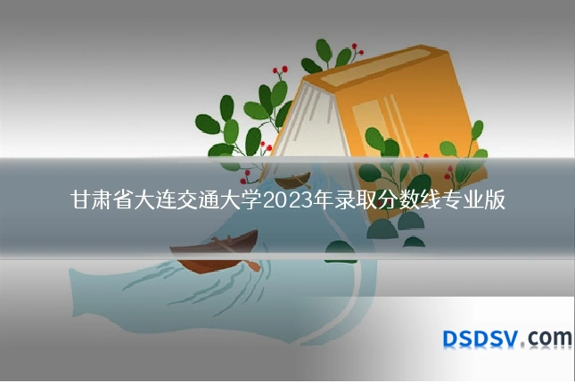 甘肃省大连交通大学2023年录取分数线专业版