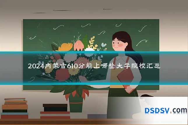 2024内蒙古610分能上哪些大学院校汇总