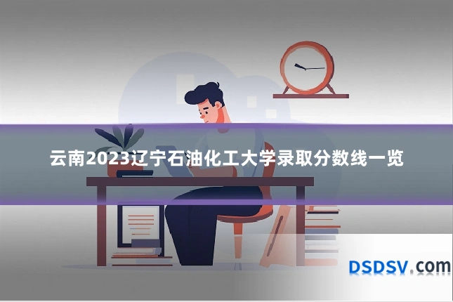 云南2023辽宁石油化工大学录取分数线一览