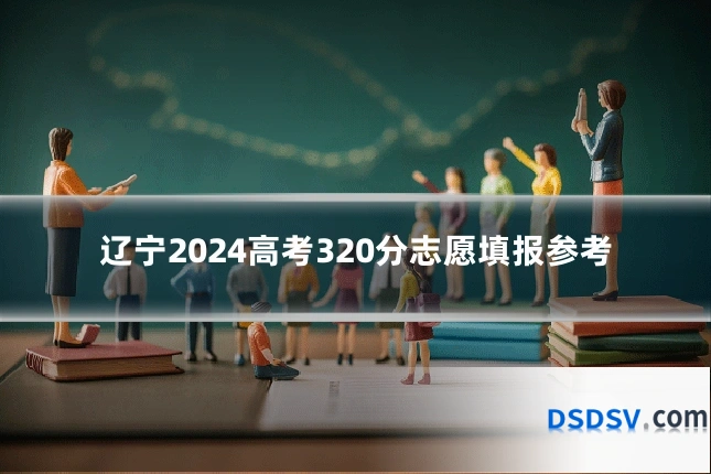 辽宁2024高考320分志愿填报参考