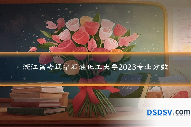 浙江高考辽宁石油化工大学2023专业分数