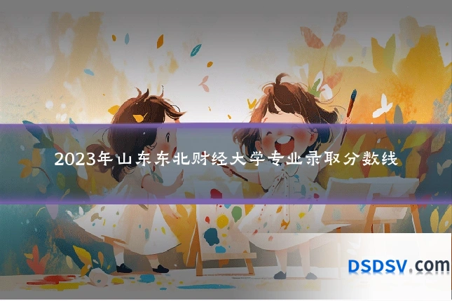 2023年山东东北财经大学专业录取分数线