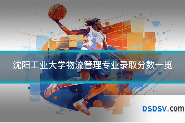 沈阳工业大学物流管理专业录取分数一览