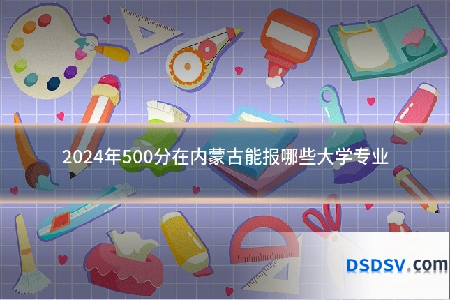 2024年500分在内蒙古能报哪些大学专业