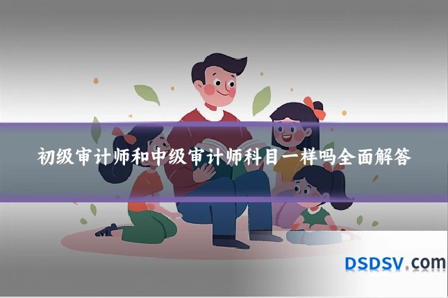 初级审计师和中级审计师科目一样吗全面解答