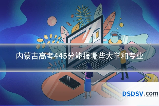 内蒙古高考445分能报哪些大学和专业