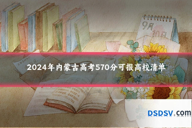 2024年内蒙古高考570分可报高校清单
