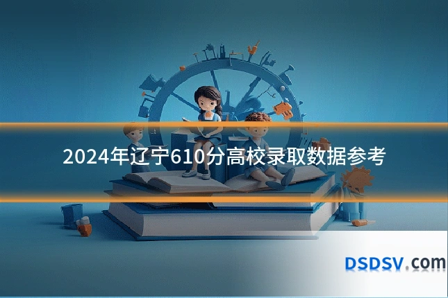 2024年辽宁610分高校录取数据参考