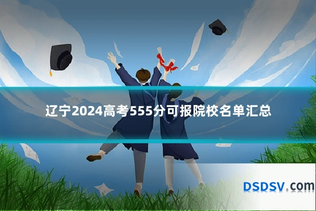 辽宁2024高考555分可报院校名单汇总