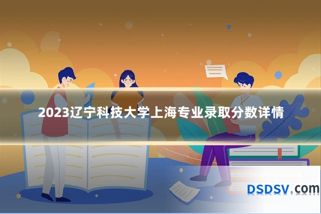 2023辽宁科技大学上海专业录取分数详情