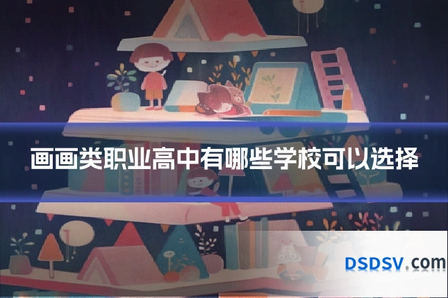 画画类职业高中有哪些学校可以选择