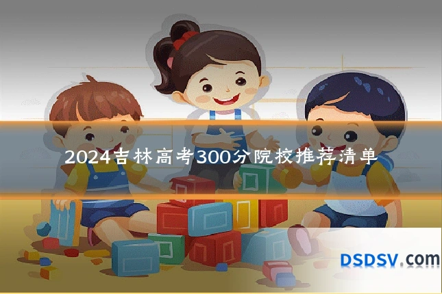 2024吉林高考300分院校推荐清单