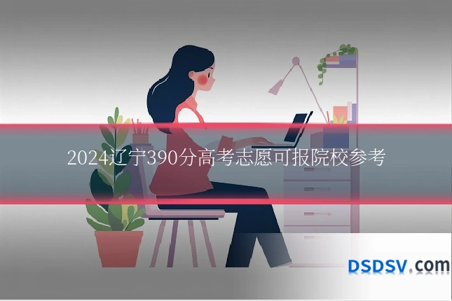 2024辽宁390分高考志愿可报院校参考