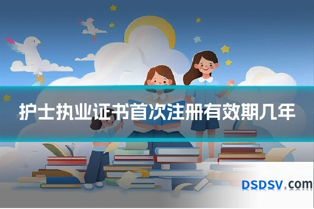 护士执业证书首次注册有效期几年