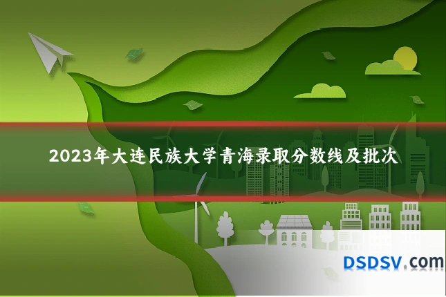 2023年大连民族大学青海录取分数线及批次