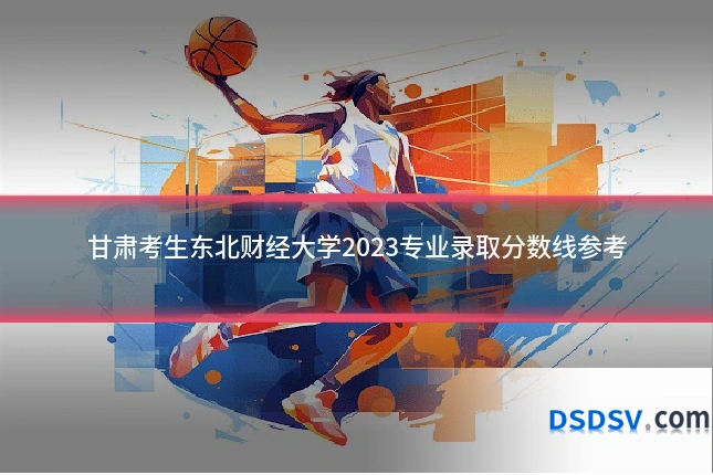 甘肃考生东北财经大学2023专业录取分数线参考