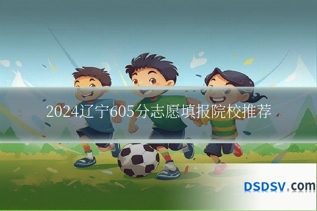 2024辽宁605分志愿填报院校推荐