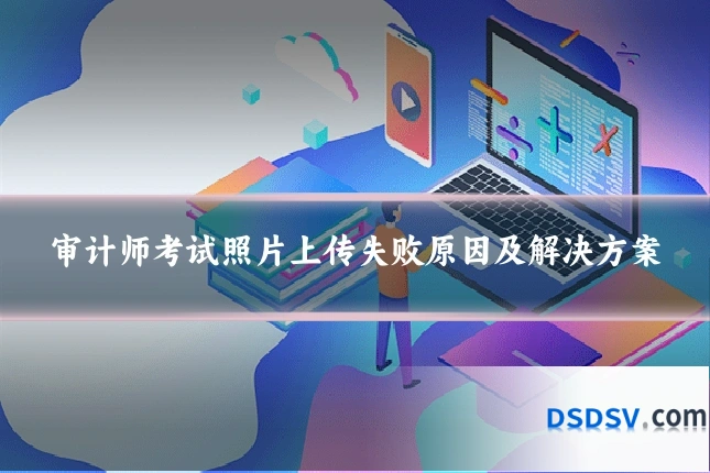 审计师考试照片上传失败原因及解决方案