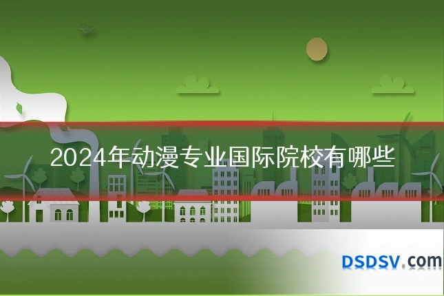 2024年动漫专业国际院校有哪些