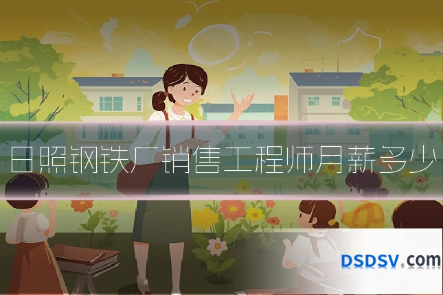 日照钢铁厂销售工程师月薪多少
