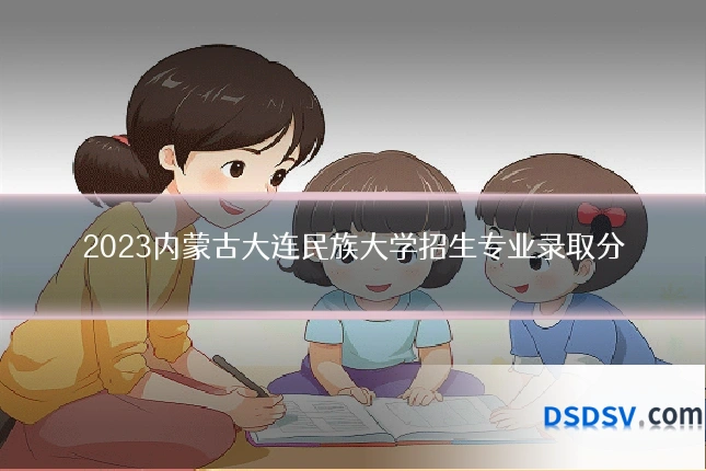 2023内蒙古大连民族大学招生专业录取分