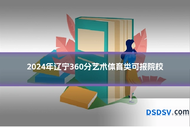 2024年辽宁360分艺术体育类可报院校